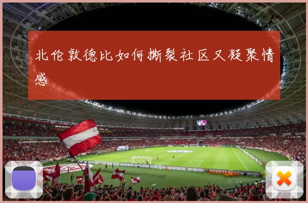 北伦敦德比如何撕裂社区又凝聚情感
