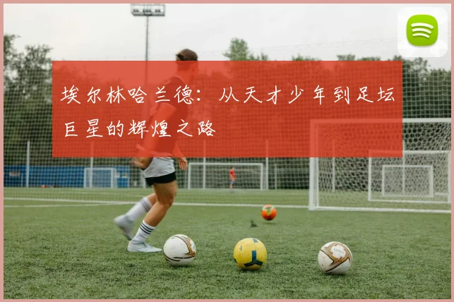 埃尔林哈兰德：从天才少年到足坛巨星的辉煌之路