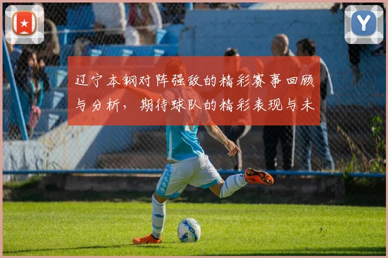 辽宁本钢对阵强敌的精彩赛事回顾与分析，期待球队的精彩表现与未来发展