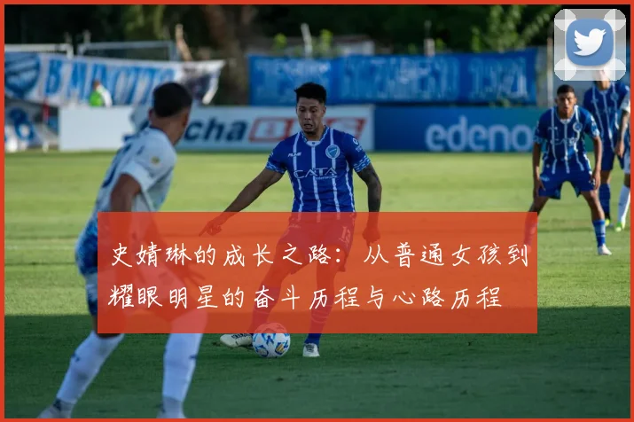 史婧琳的成长之路：从普通女孩到耀眼明星的奋斗历程与心路历程