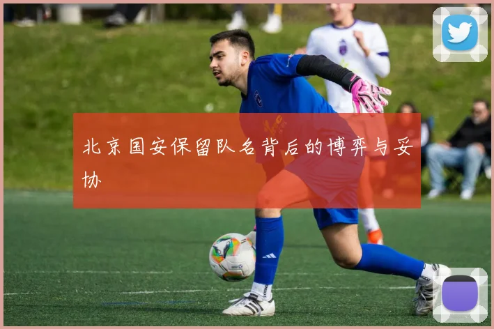 北京国安保留队名背后的博弈与妥协