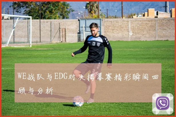 WE战队与EDG对决揭幕赛精彩瞬间回顾与分析