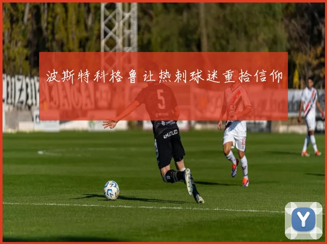 波斯特科格鲁让热刺球迷重拾信仰