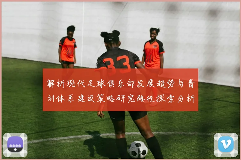 解析现代足球俱乐部发展趋势与青训体系建设策略研究路径探索分析