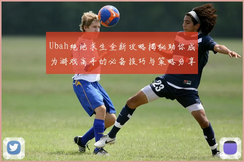 Ubah绝地求生全新攻略揭秘助你成为游戏高手的必备技巧与策略分享