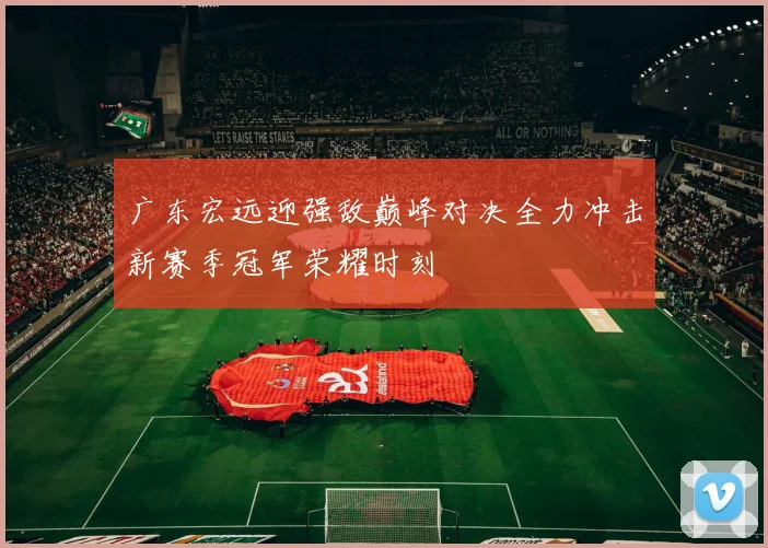广东宏远迎强敌巅峰对决全力冲击新赛季冠军荣耀时刻