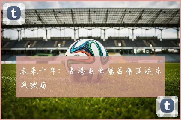 未来十年：香港电竞能否借亚运东风破局