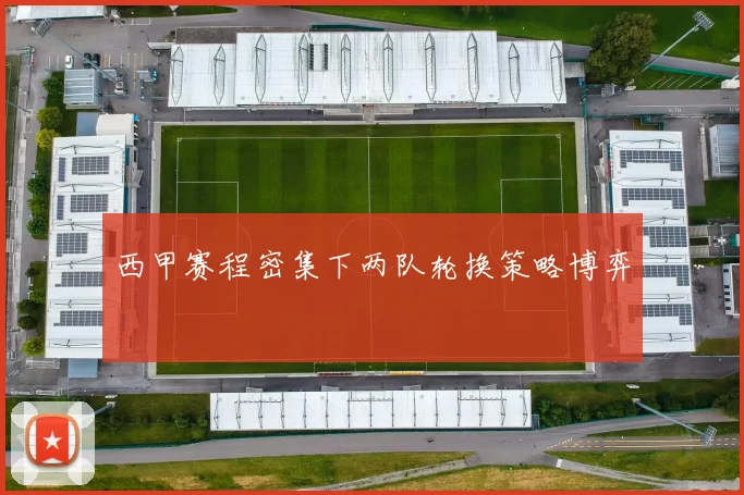 西甲赛程密集下两队轮换策略博弈