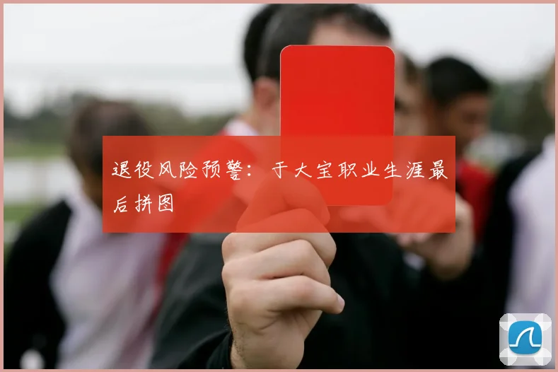 退役风险预警：于大宝职业生涯最后拼图