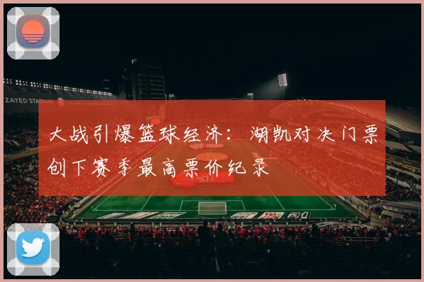 大战引爆篮球经济：湖凯对决门票创下赛季最高票价纪录