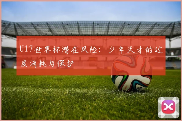 U17世界杯潜在风险：少年天才的过度消耗与保护