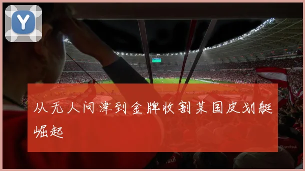 从无人问津到金牌收割某国皮划艇崛起